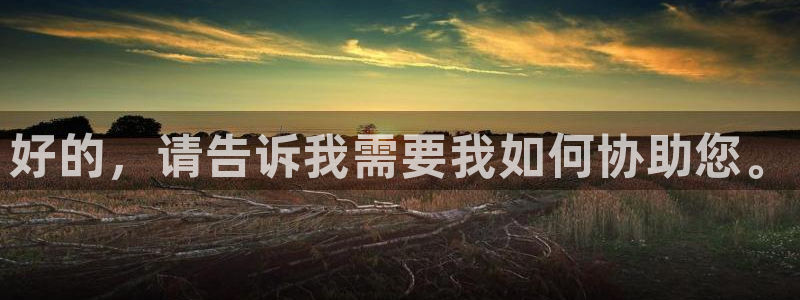 下载新宝5：好的，请告诉我需要我如何协助您。