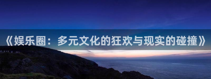 新宝gg一键登录：《娱乐圈：多元文化的狂欢与现实的碰撞》
