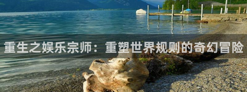 新宝gg平台：重生之娱乐宗师：重塑世界规则的奇幻冒险