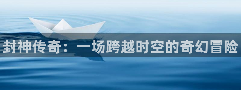新宝gg娱乐：封神传奇：一场跨越时空的奇幻冒险