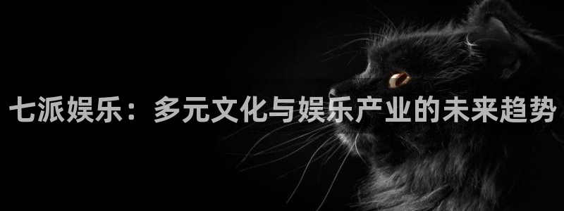 新宝gg注册：七派娱乐：多元文化与娱乐产业的未来趋势