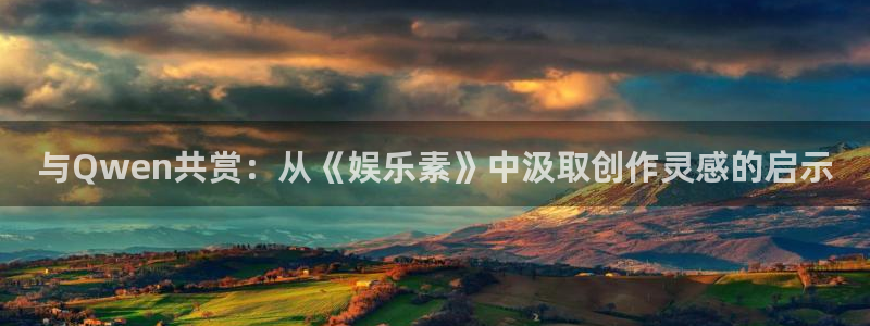 新宝gg娱乐：与Qwen共赏：从《娱乐素》中汲取创作灵感的启示